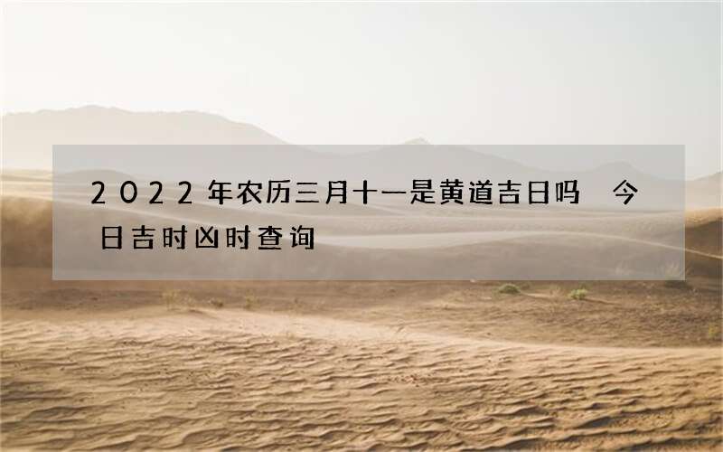 2022年农历三月十一是黄道吉日吗 今日吉时凶时查询